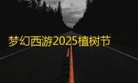 梦幻西游2025植树节全成就攻略 5大隐藏任务速刷技巧