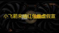 小飞箭来咯红包是虚假宣传？揭开小飞箭来咯红包谣言真相