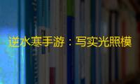 逆水寒手游：写实光照模式与全面优化即将登场