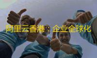 阿里云香港：企业全球化数字基建的黄金选择