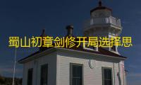 蜀山初章剑修开局选择思路-蜀山初章剑修开局怎么选择