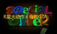 R星大动作！收购GTA手游开发商
，Video Games Deluxe更名